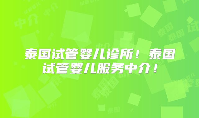 泰国试管婴儿诊所!泰国试管婴儿服务中介!