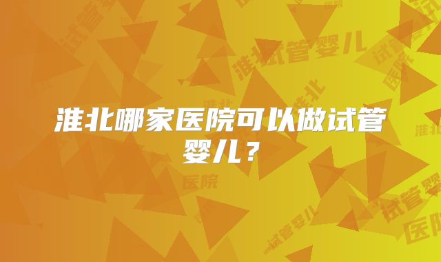 淮北哪家医院可以做试管婴儿?
