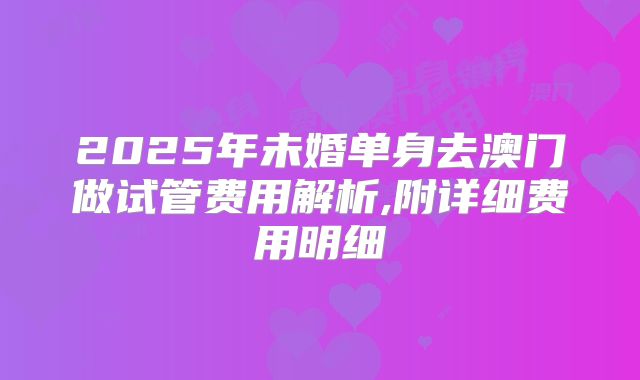 2025年未婚单身去澳门做试管费用解析,附详细费用明细
