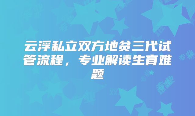 云浮私立双方地贫三代试管流程，专业解读生育难题