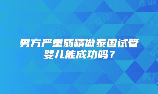 男方严重弱精做泰国试管婴儿能成功吗？