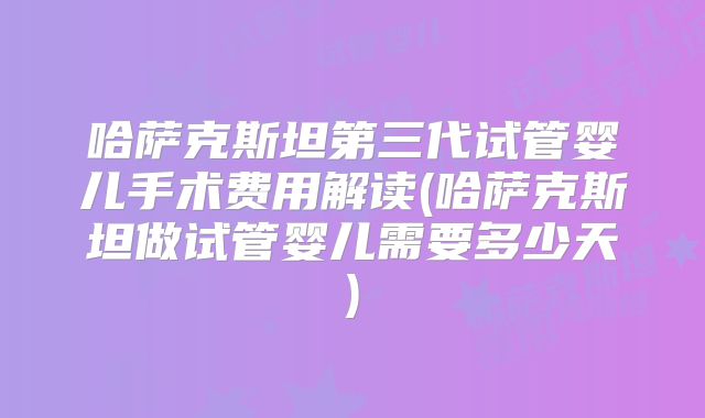 哈萨克斯坦第三代试管婴儿手术费用解读(哈萨克斯坦做试管婴儿需要多少天)