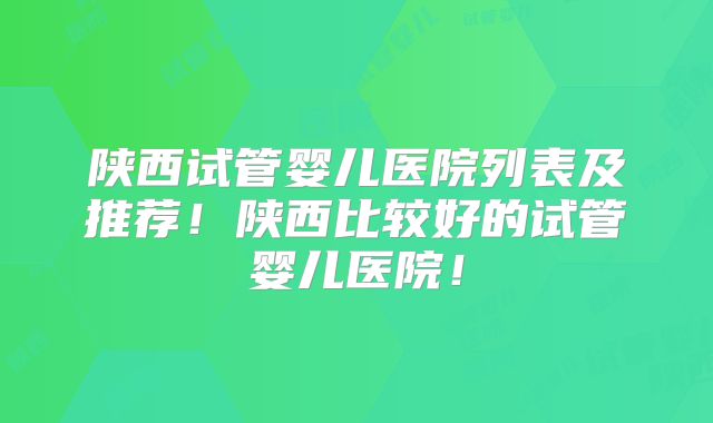 陕西试管婴儿医院列表及推荐!陕西比较好的试管婴儿医院!