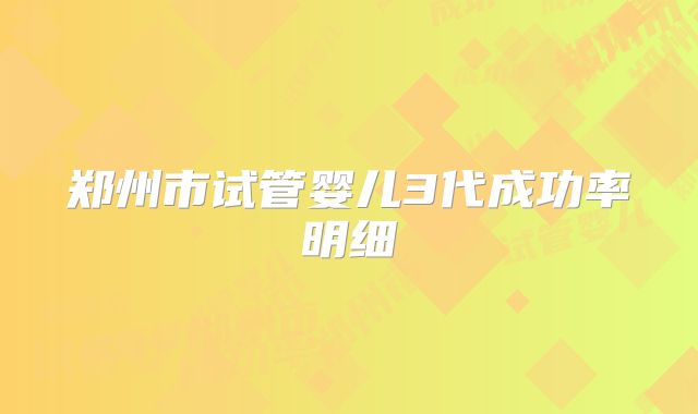 郑州市试管婴儿3代成功率明细