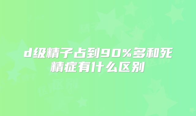 d级精子占到90%多和死精症有什么区别