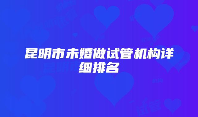 昆明市未婚做试管机构详细排名