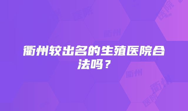 衢州较出名的生殖医院合法吗?