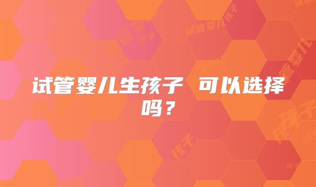 试管婴儿生孩子 可以选择吗?