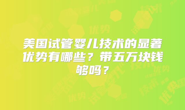 美国试管婴儿技术的显著优势有哪些？带五万块钱够吗？