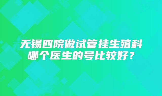 无锡四院做试管挂生殖科哪个医生的号比较好?