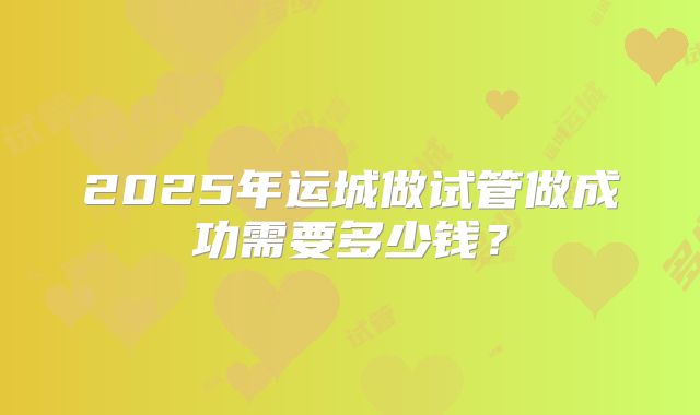 2025年运城做试管做成功需要多少钱?