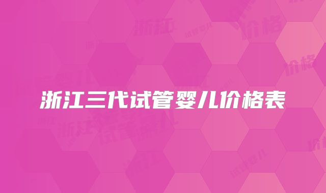 浙江三代试管婴儿价格表