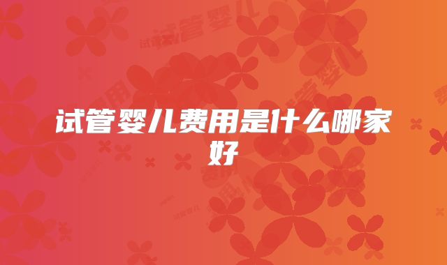 试管婴儿费用是什么哪家好