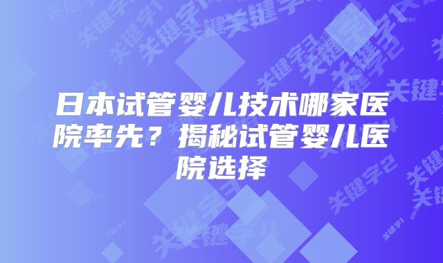 日本试管婴儿技术哪家医院率先?揭秘试管婴儿医院选择