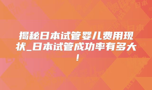 揭秘日本试管婴儿费用现状_日本试管成功率有多大!