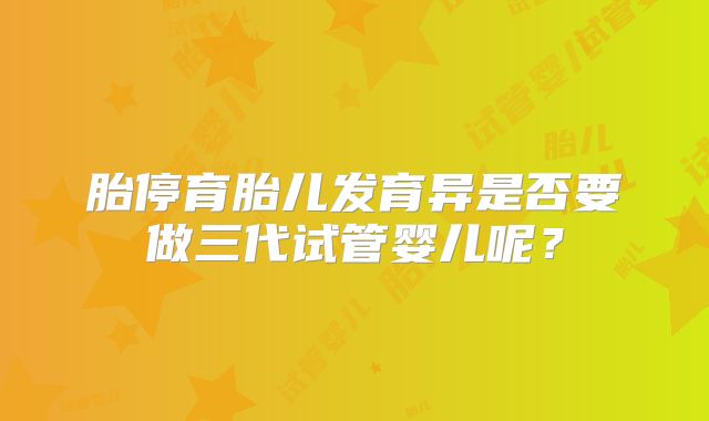 胎停育胎儿发育异是否要做三代试管婴儿呢？