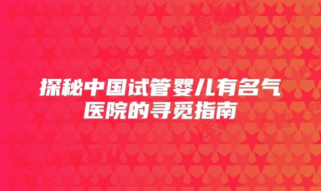 探秘中国试管婴儿有名气医院的寻觅指南