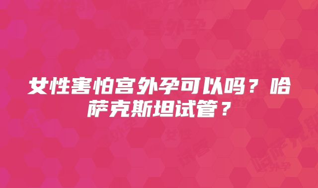 女性害怕宫外孕可以吗？哈萨克斯坦试管？