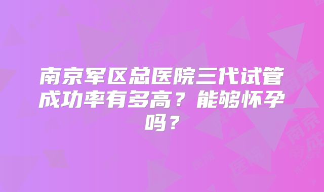 南京军区总医院三代试管成功率有多高？能够怀孕吗？