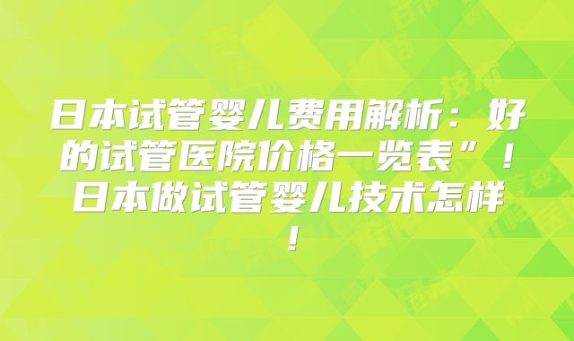日本试管婴儿费用解析：好的试管医院价格一览表”！日本做试管婴儿技术怎样！