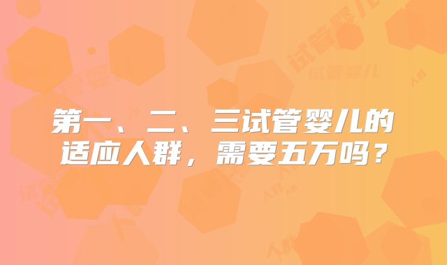 第一、二、三试管婴儿的适应人群，需要五万吗？