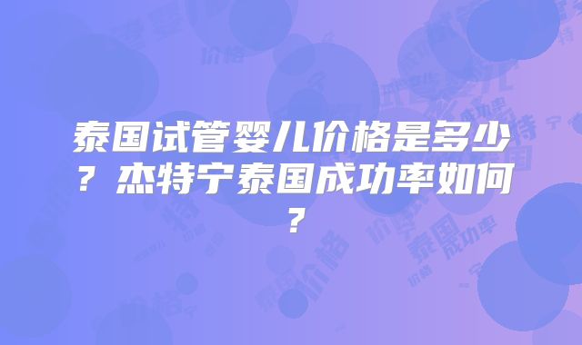 泰国试管婴儿价格是多少?杰特宁泰国成功率如何?