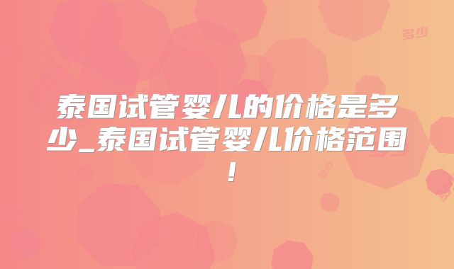泰国试管婴儿的价格是多少_泰国试管婴儿价格范围！