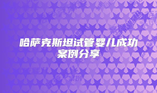 哈萨克斯坦试管婴儿成功案例分享
