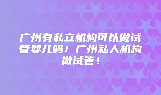 广州有私立机构可以做试管婴儿吗！广州私人机构做试管！