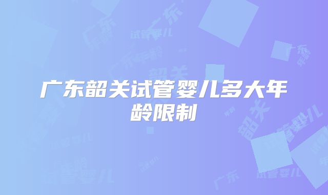 广东韶关试管婴儿多大年龄限制