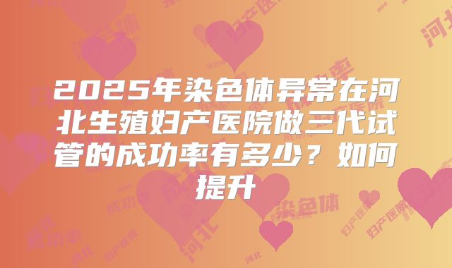 2025年染色体异常在河北生殖妇产医院做三代试管的成功率有多少？如何提升