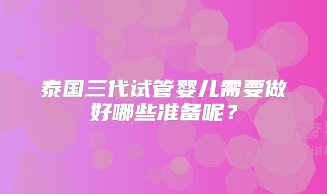 泰国三代试管婴儿需要做好哪些准备呢？