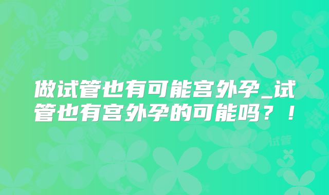 做试管也有可能宫外孕_试管也有宫外孕的可能吗?!