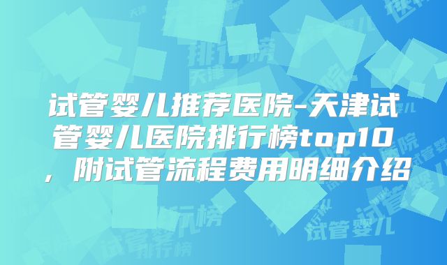 试管婴儿推荐医院-天津试管婴儿医院排行榜top10，附试管流程费用明细介绍