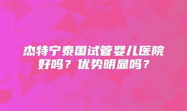 杰特宁泰国试管婴儿医院好吗？优势明显吗？