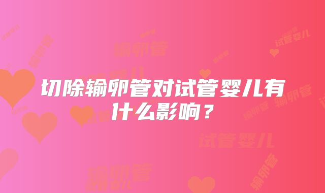 切除输卵管对试管婴儿有什么影响?