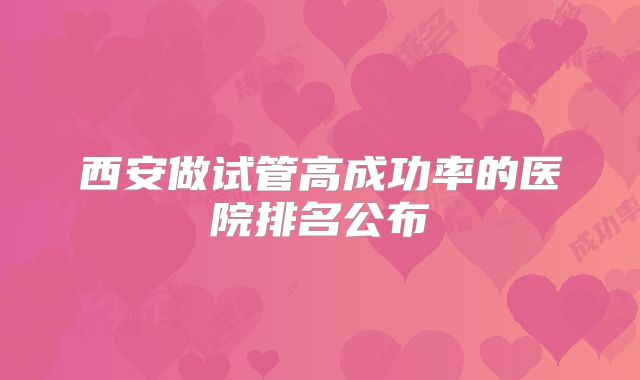 西安做试管高成功率的医院排名公布