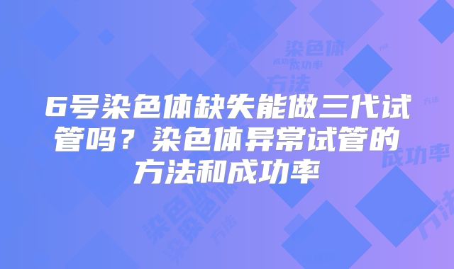 6号染色体缺失能做三代试管吗？染色体异常试管的方法和成功率