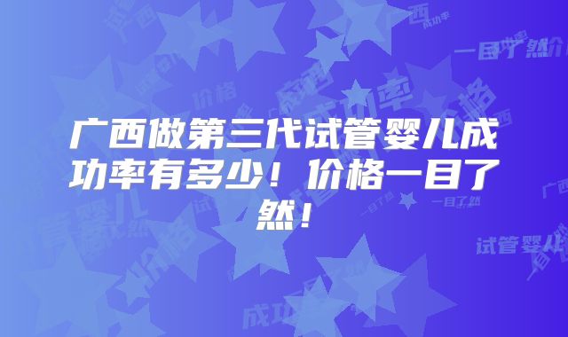 广西做第三代试管婴儿成功率有多少！价格一目了然！