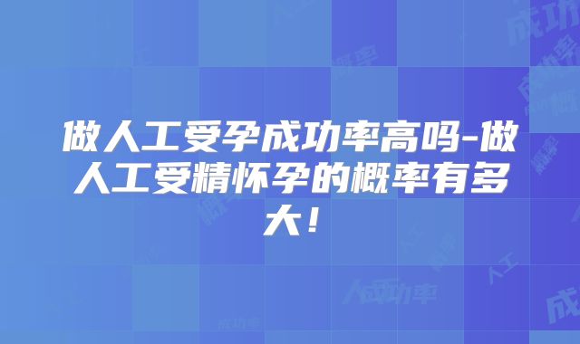 做人工受孕成功率高吗-做人工受精怀孕的概率有多大!
