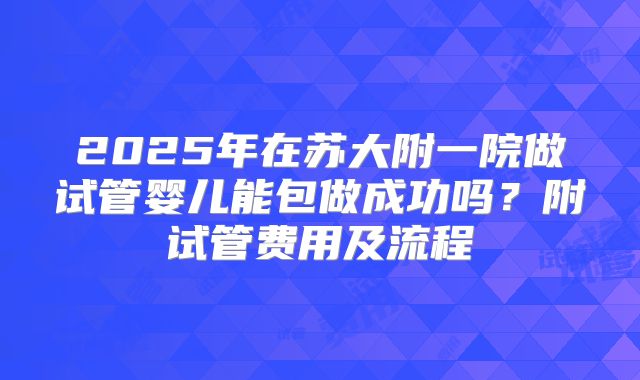 2025年在苏大附一院做试管婴儿能包做成功吗？附试管费用及流程