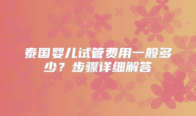 泰国婴儿试管费用一般多少？步骤详细解答