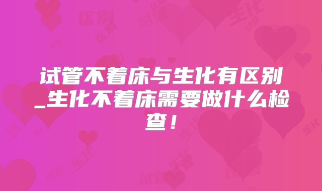 试管不着床与生化有区别_生化不着床需要做什么检查!