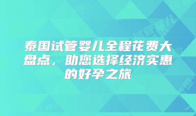 泰国试管婴儿全程花费大盘点,助您选择经济实惠的好孕之旅