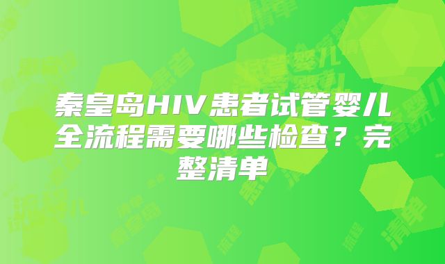 秦皇岛HIV患者试管婴儿全流程需要哪些检查?完整清单