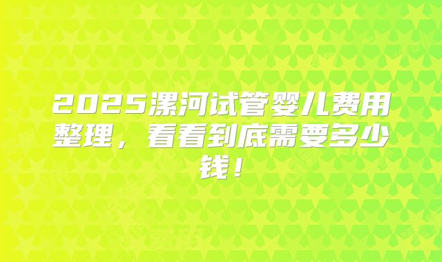 2025漯河试管婴儿费用整理,看看到底需要多少钱!