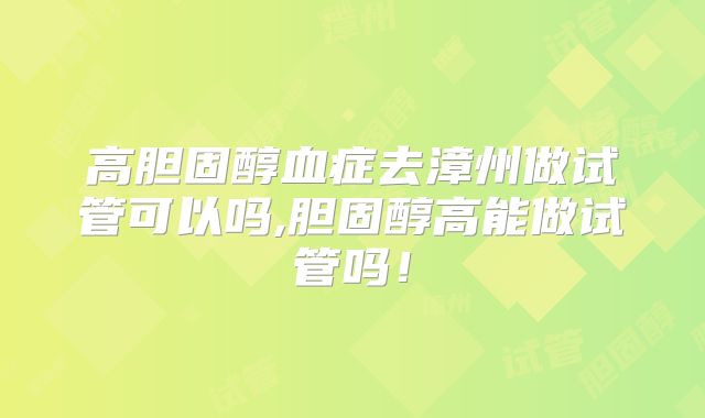 高胆固醇血症去漳州做试管可以吗,胆固醇高能做试管吗!