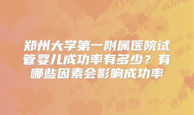 郑州大学第一附属医院试管婴儿成功率有多少？有哪些因素会影响成功率