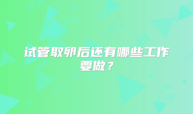 试管取卵后还有哪些工作要做？