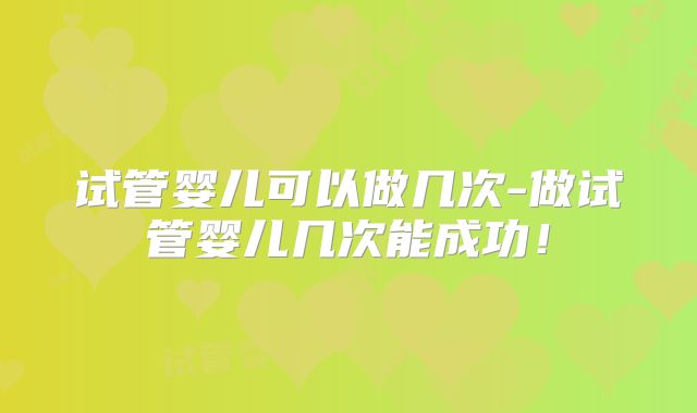 试管婴儿可以做几次-做试管婴儿几次能成功！